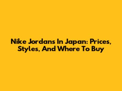 Nike Jordans In Japan: Prices, Styles, And Where To Buy