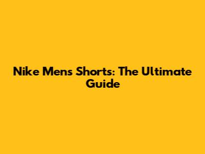 Nike Men's Shorts: The Ultimate Guide