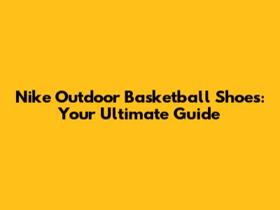 Nike Outdoor Basketball Shoes: Your Ultimate Guide