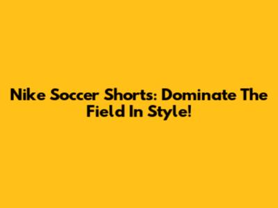 Nike Soccer Shorts: Dominate The Field In Style!