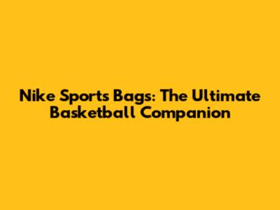Nike Sports Bags: The Ultimate Basketball Companion