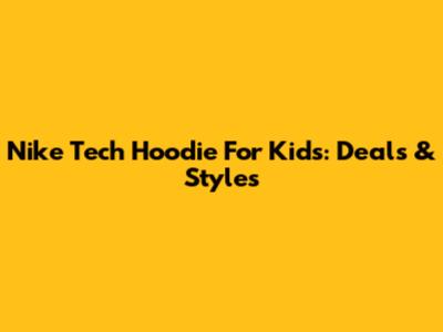 Nike Tech Hoodie For Kids: Deals & Styles