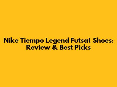 Nike Tiempo Legend Futsal Shoes: Review & Best Picks