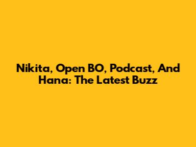 Nikita, Open BO, Podcast, And Hana: The Latest Buzz