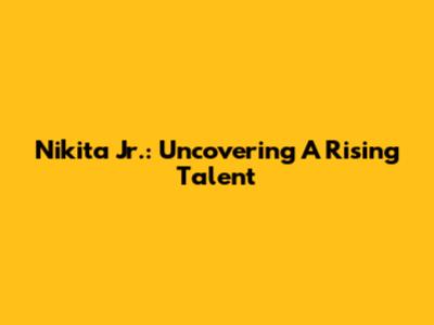 Nikita Jr.: Uncovering A Rising Talent