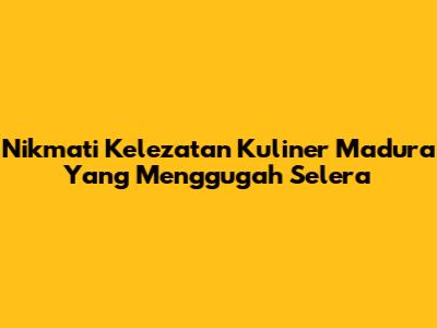 Nikmati Kelezatan Kuliner Madura Yang Menggugah Selera
