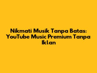 Nikmati Musik Tanpa Batas: YouTube Music Premium Tanpa Iklan