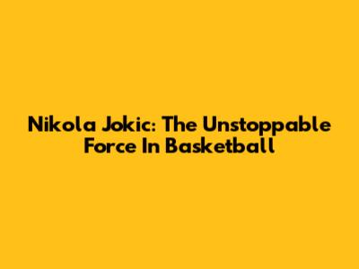 Nikola Jokic: The Unstoppable Force In Basketball