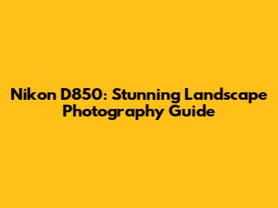 Nikon D850: Stunning Landscape Photography Guide