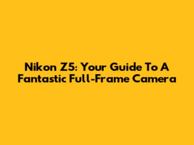 Nikon Z5: Your Guide To A Fantastic Full-Frame Camera