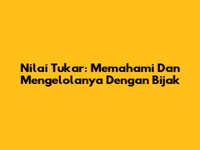 Nilai Tukar: Memahami Dan Mengelolanya Dengan Bijak