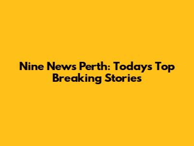 Nine News Perth: Today's Top Breaking Stories