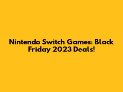 Nintendo Switch Games: Black Friday 2023 Deals!