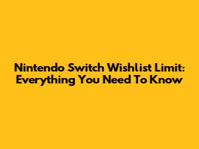 Nintendo Switch Wishlist Limit: Everything You Need To Know
