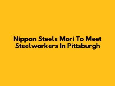Nippon Steel's Mori To Meet Steelworkers In Pittsburgh