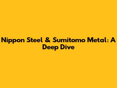 Nippon Steel & Sumitomo Metal: A Deep Dive