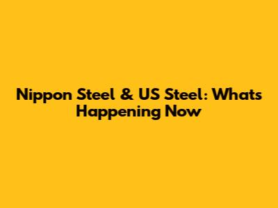 Nippon Steel & US Steel: What's Happening Now