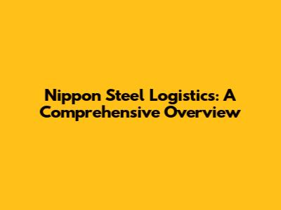 Nippon Steel Logistics: A Comprehensive Overview