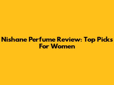 Nishane Perfume Review: Top Picks For Women