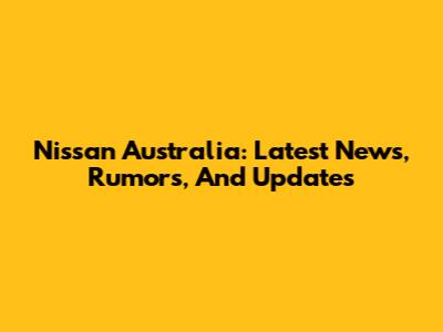 Nissan Australia: Latest News, Rumors, And Updates