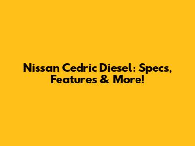 Nissan Cedric Diesel: Specs, Features & More!