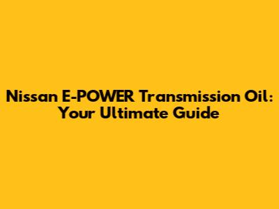 Nissan E-POWER Transmission Oil: Your Ultimate Guide