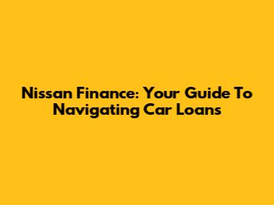 Nissan Finance: Your Guide To Navigating Car Loans