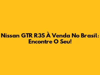 Nissan GTR R35 À Venda No Brasil: Encontre O Seu!