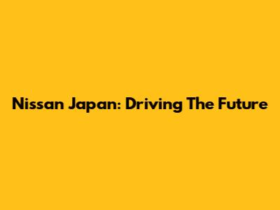 Nissan Japan: Driving The Future