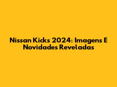 Nissan Kicks 2024: Imagens E Novidades Reveladas