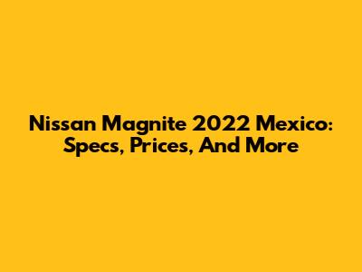 Nissan Magnite 2022 Mexico: Specs, Prices, And More