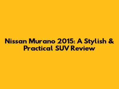 Nissan Murano 2015: A Stylish & Practical SUV Review