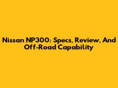 Nissan NP300: Specs, Review, And Off-Road Capability