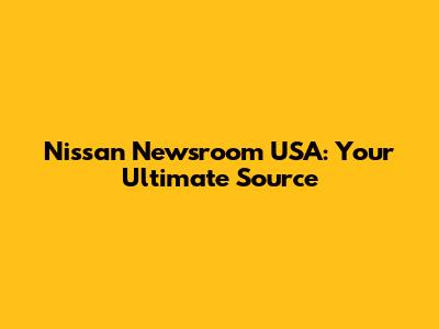 Nissan Newsroom USA: Your Ultimate Source