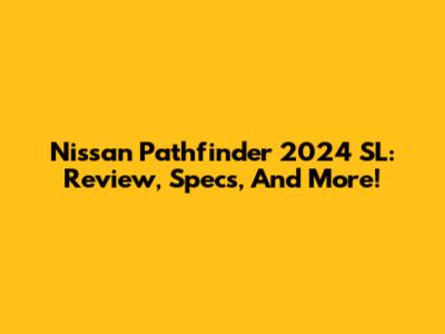 Nissan Pathfinder 2024 SL: Review, Specs, And More!
