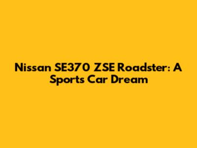 Nissan SE370 ZSE Roadster: A Sports Car Dream