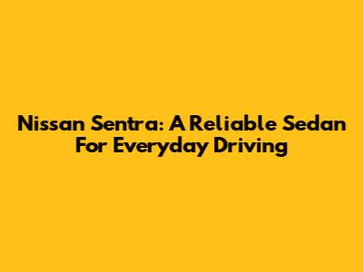 Nissan Sentra: A Reliable Sedan For Everyday Driving