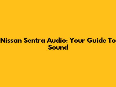 Nissan Sentra Audio: Your Guide To Sound