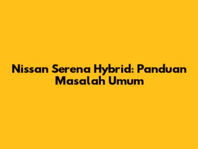 Nissan Serena Hybrid: Panduan Masalah Umum