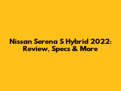Nissan Serena S Hybrid 2022: Review, Specs & More