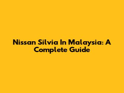 Nissan Silvia In Malaysia: A Complete Guide