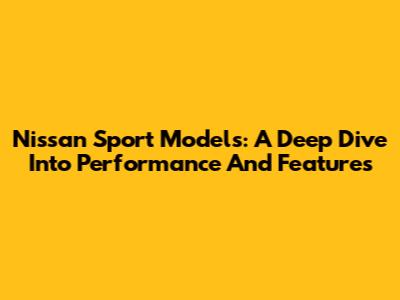 Nissan Sport Models: A Deep Dive Into Performance And Features