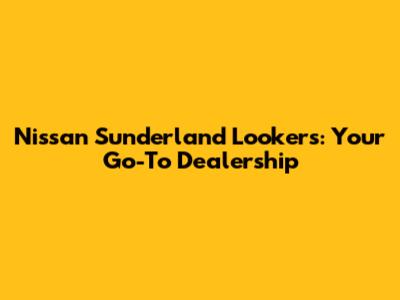 Nissan Sunderland Lookers: Your Go-To Dealership