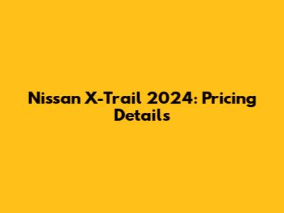 Nissan X-Trail 2024: Pricing Details