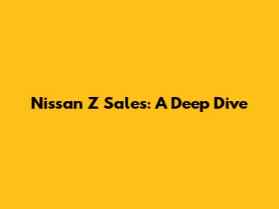 Nissan Z Sales: A Deep Dive