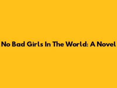 No Bad Girls In The World: A Novel