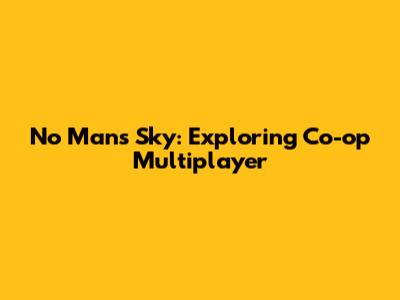 No Man's Sky: Exploring Co-op Multiplayer