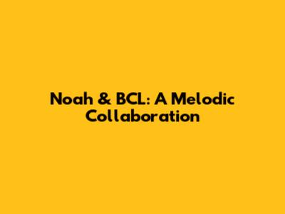Noah & BCL: A Melodic Collaboration