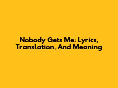 Nobody Gets Me: Lyrics, Translation, And Meaning