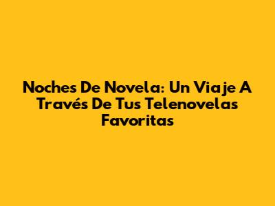 Noches De Novela: Un Viaje A Través De Tus Telenovelas Favoritas